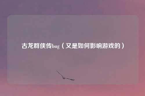 古龙群侠传bug（又是如何影响游戏的）