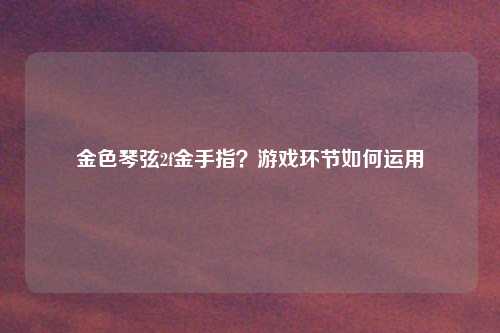金色琴弦2f金手指？游戏环节如何运用