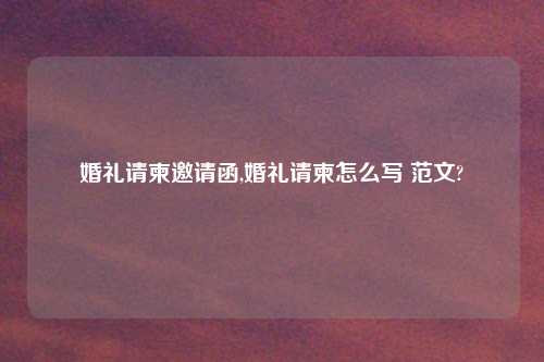 婚礼请柬邀请函,婚礼请柬怎么写 范文?