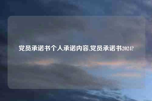 党员承诺书个人承诺内容,党员承诺书2024?