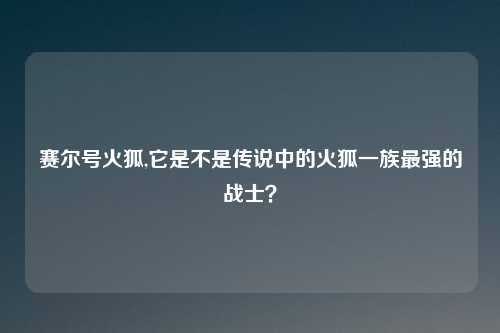 赛尔号火狐,它是不是传说中的火狐一族最强的战士？