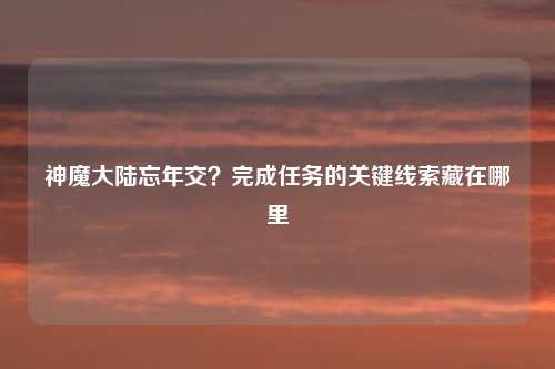 神魔大陆忘年交？完成任务的关键线索藏在哪里