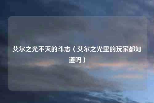 艾尔之光不灭的斗志(艾尔之光里的玩家都知道吗)