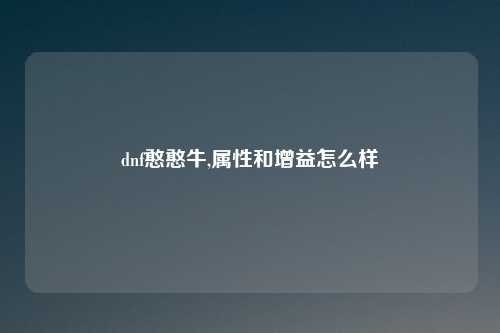 dnf憨憨牛,属性和增益怎么样