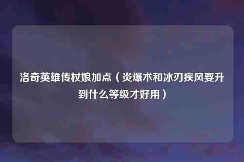 洛奇英雄传杖娘加点（炎爆术和冰刃疾风要升到什么等级才好用）