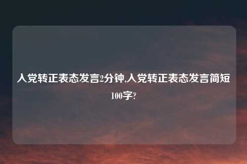 入党转正表态发言2分钟,入党转正表态发言简短100字?