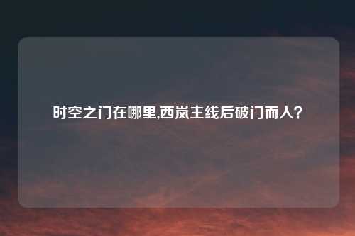 时空之门在哪里,西岚主线后破门而入？