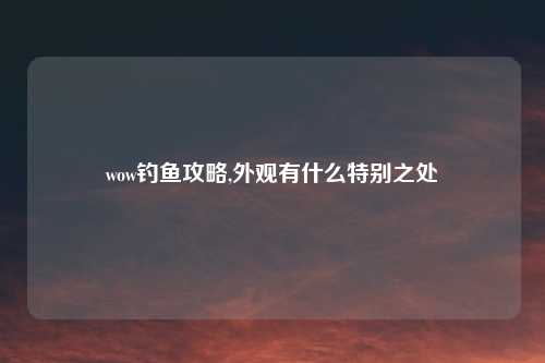 wow钓鱼攻略,外观有什么特别之处