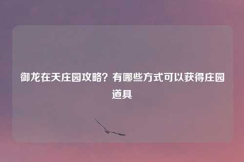 御龙在天庄园攻略？有哪些方式可以获得庄园道具
