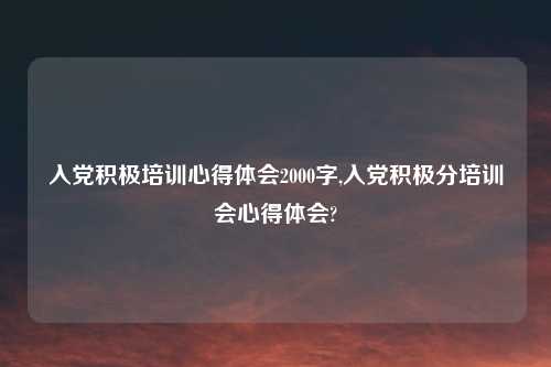 入党积极培训心得体会2000字,入党积极分培训会心得体会?