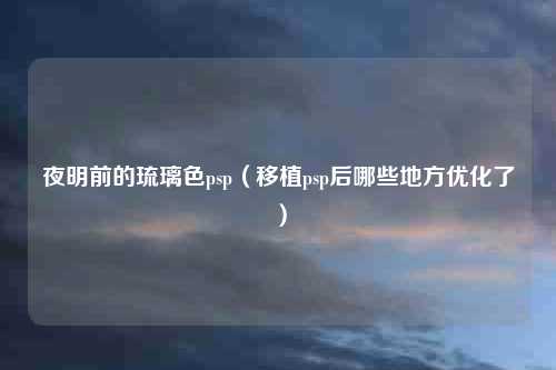 夜明前的琉璃色psp（移植psp后哪些地方优化了）