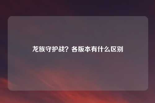 龙族守护战？各版本有什么区别