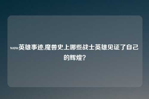 wow英雄事迹,魔兽史上哪些战士英雄见证了自己的辉煌?