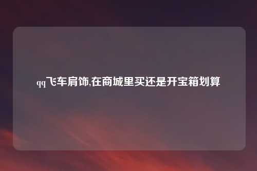 qq飞车肩饰,在商城里买还是开宝箱划算