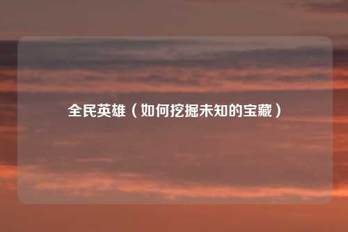 全民英雄（如何挖掘未知的宝藏）