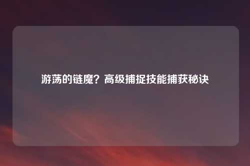 游荡的链魔？高级捕捉技能捕获秘诀