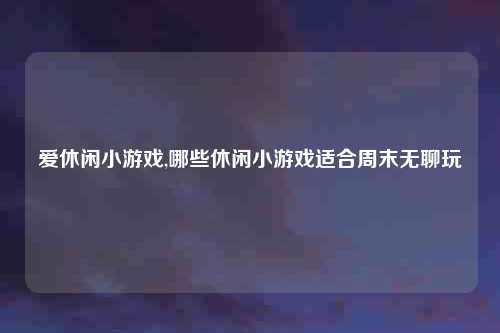 爱休闲小游戏,哪些休闲小游戏适合周末无聊玩
