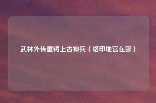 武林外传重铸上古神兵(烙印地宫在哪)