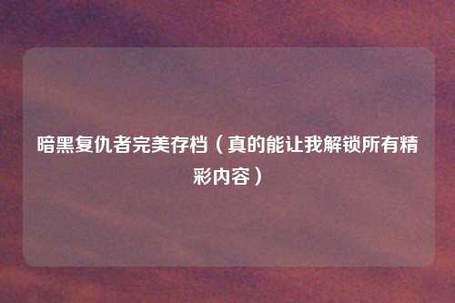 暗黑复仇者完美存档（真的能让我解锁所有精彩内容）