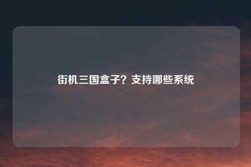 街机三国盒子？支持哪些系统