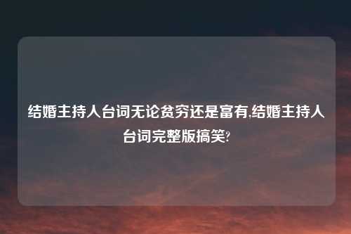 结婚主持人台词无论贫穷还是富有,结婚主持人台词完整版搞笑?