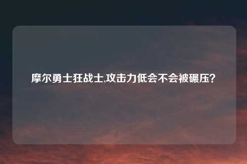 摩尔勇士狂战士,攻击力低会不会被碾压？