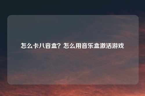 怎么卡八音盒？怎么用音乐盒激活游戏