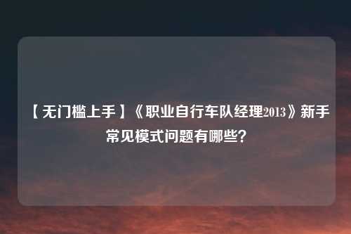 【无门槛上手】《职业自行车队经理2013》新手常见模式问题有哪些？