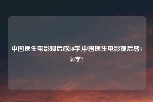 中国医生电影观后感50字,中国医生电影观后感450字?