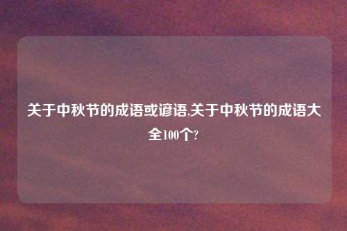 关于中秋节的成语或谚语,关于中秋节的成语大全100个?