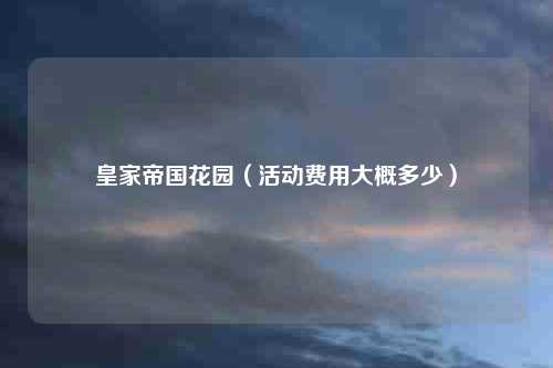 皇家帝国花园（活动费用大概多少）