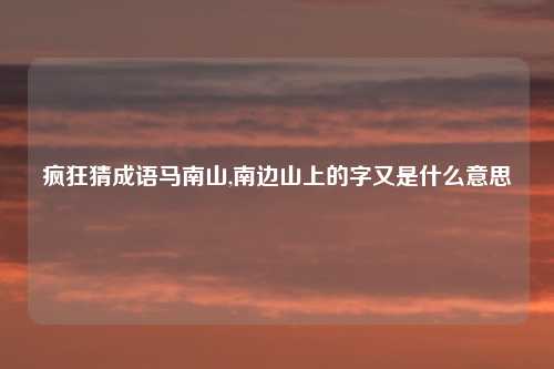 疯狂猜成语马南山,南边山上的字又是什么意思
