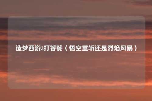 造梦西游3打饕餮(悟空重斩还是烈焰风暴)