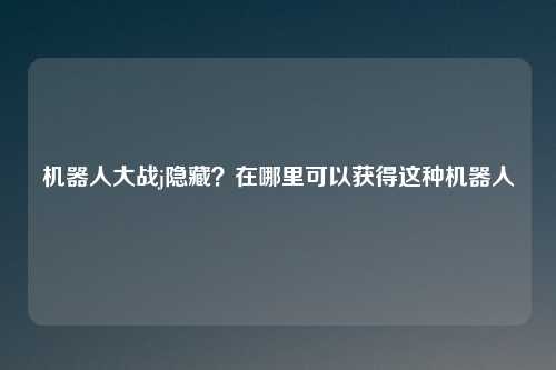 机器人大战j隐藏？在哪里可以获得这种机器人