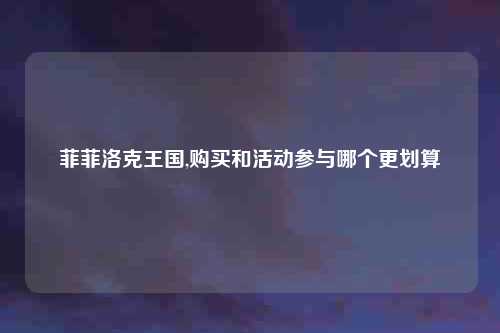 菲菲洛克王国,购买和活动参与哪个更划算