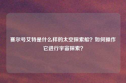 赛尔号艾特是什么样的太空探索船？如何操作它进行宇宙探索？