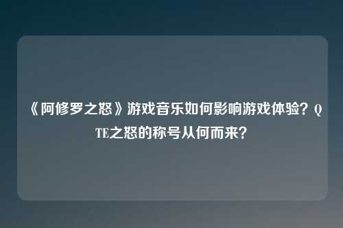 《阿修罗之怒》游戏音乐如何影响游戏体验？QTE之怒的称号从何而来？