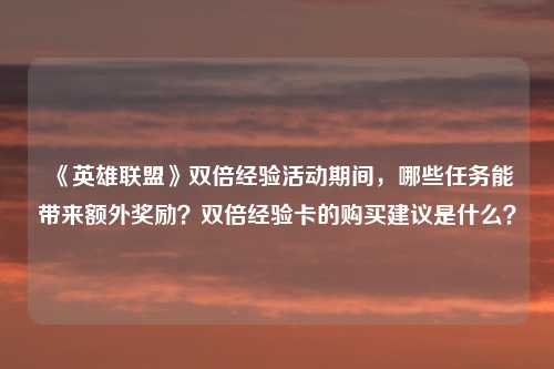 《英雄联盟》双倍经验活动期间,哪些任务能带来额外奖励?双倍经验卡的购买建议是什么?