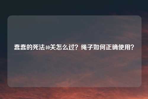 蠢蠢的死法40关怎么过？绳子如何正确使用？