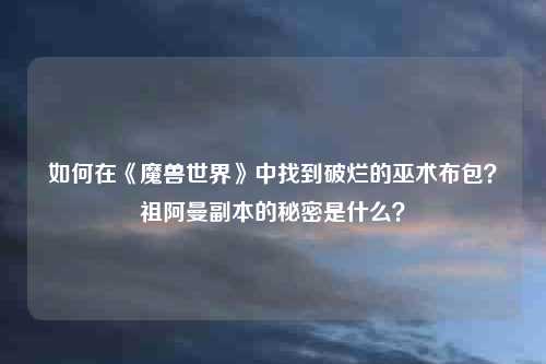 如何在《魔兽世界》中找到破烂的巫术布包？祖阿曼副本的秘密是什么？