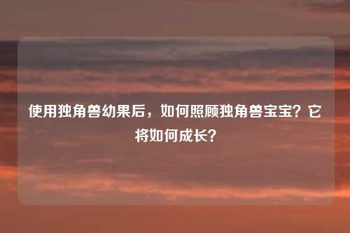 使用独角兽幼果后,如何照顾独角兽宝宝?它将如何成长?
