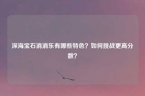 深海宝石消消乐有哪些特色？如何挑战更高分数？