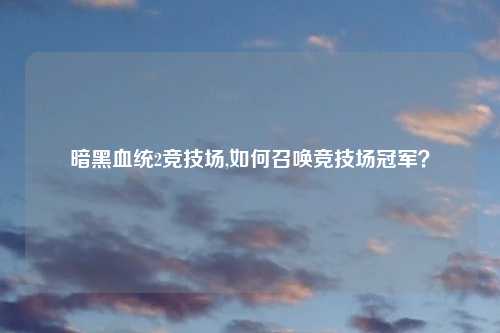 暗黑血统2竞技场,如何召唤竞技场冠军？