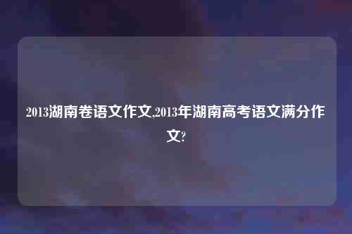 2013湖南卷语文作文,2013年湖南高考语文满分作文?