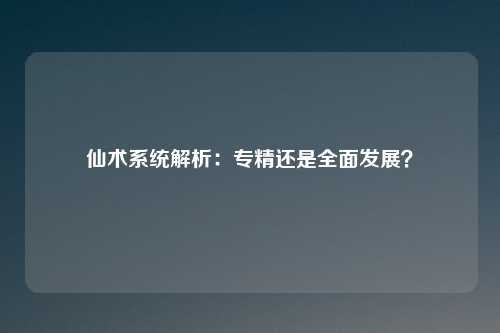 仙术系统解析：专精还是全面发展？