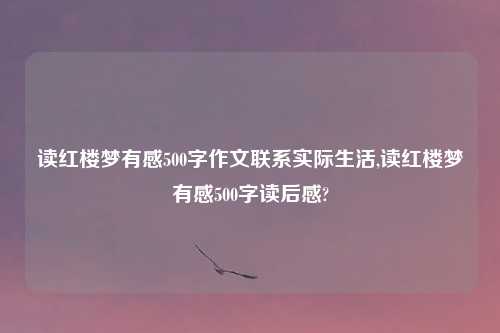 读红楼梦有感500字作文联系实际生活,读红楼梦有感500字读后感?