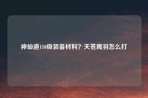 神仙道110级装备材料?天苍鹰羽怎么打