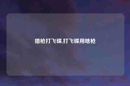 猎枪打飞碟,打飞碟用啥枪