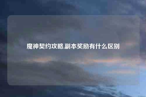 魔神契约攻略,副本奖励有什么区别