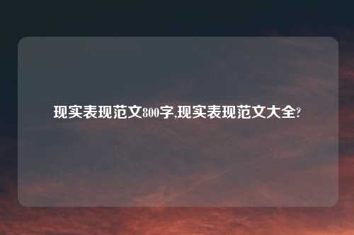 现实表现范文800字,现实表现范文大全?